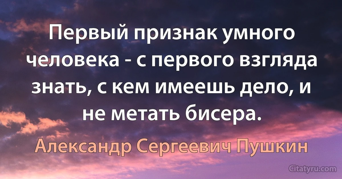 Первый признак умного человека - с первого взгляда знать, с кем имеешь дело, и не метать бисера. (Александр Сергеевич Пушкин)