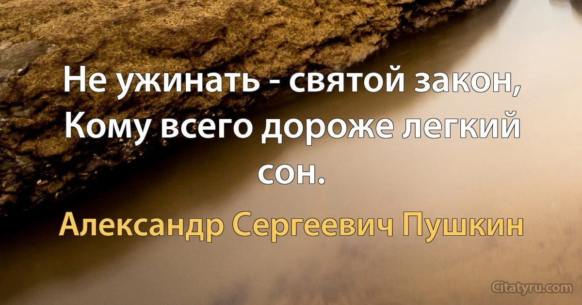 Не ужинать - святой закон,
Кому всего дороже легкий сон. (Александр Сергеевич Пушкин)