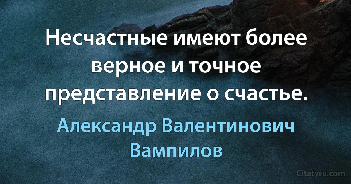 Несчастные имеют более верное и точное представление о счастье. (Александр Валентинович Вампилов)