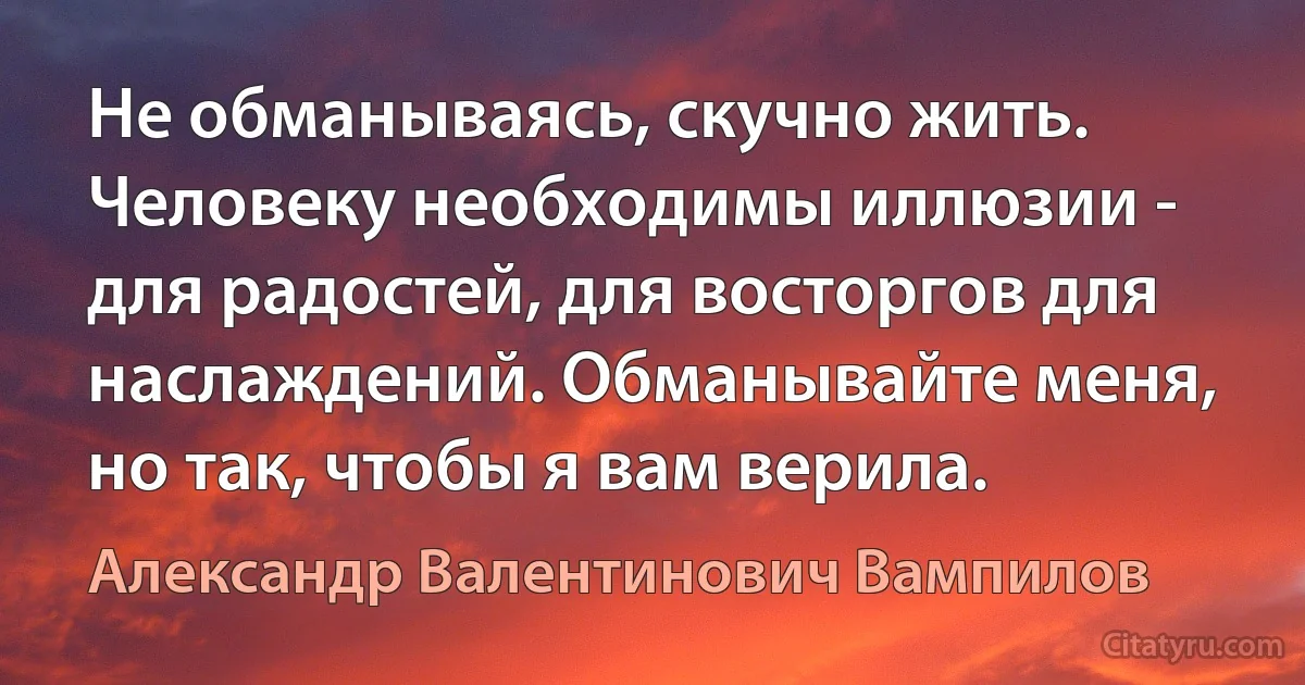 Не обманываясь, скучно жить. Человеку необходимы иллюзии - для радостей, для восторгов для наслаждений. Обманывайте меня, но так, чтобы я вам верила. (Александр Валентинович Вампилов)