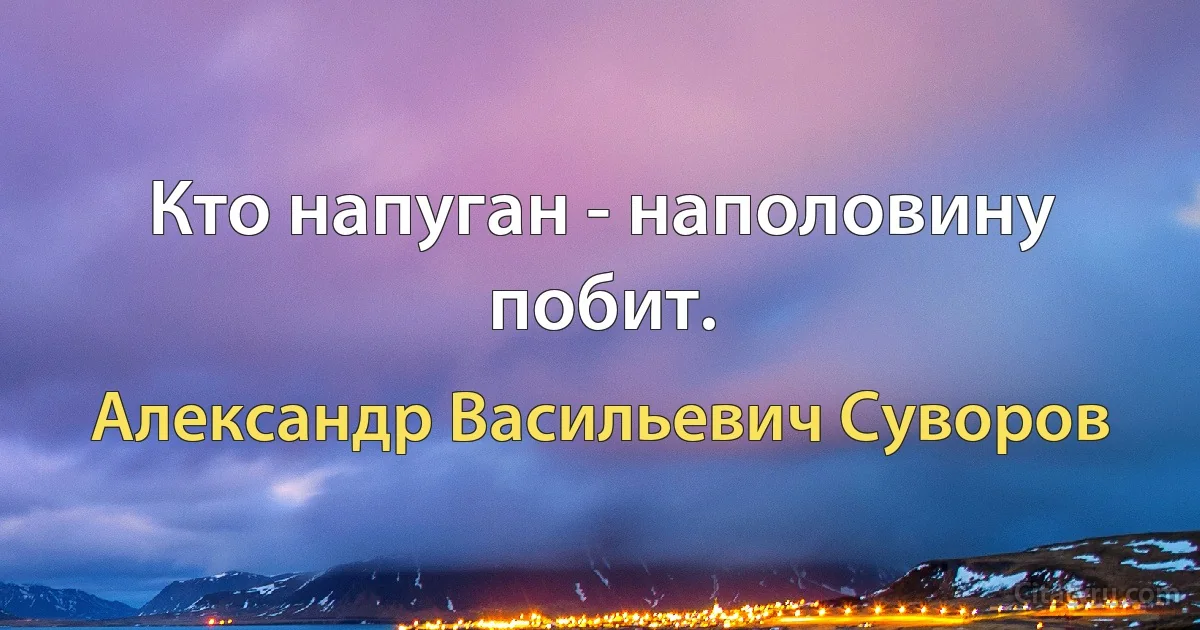 Кто напуган - наполовину побит. (Александр Васильевич Суворов)