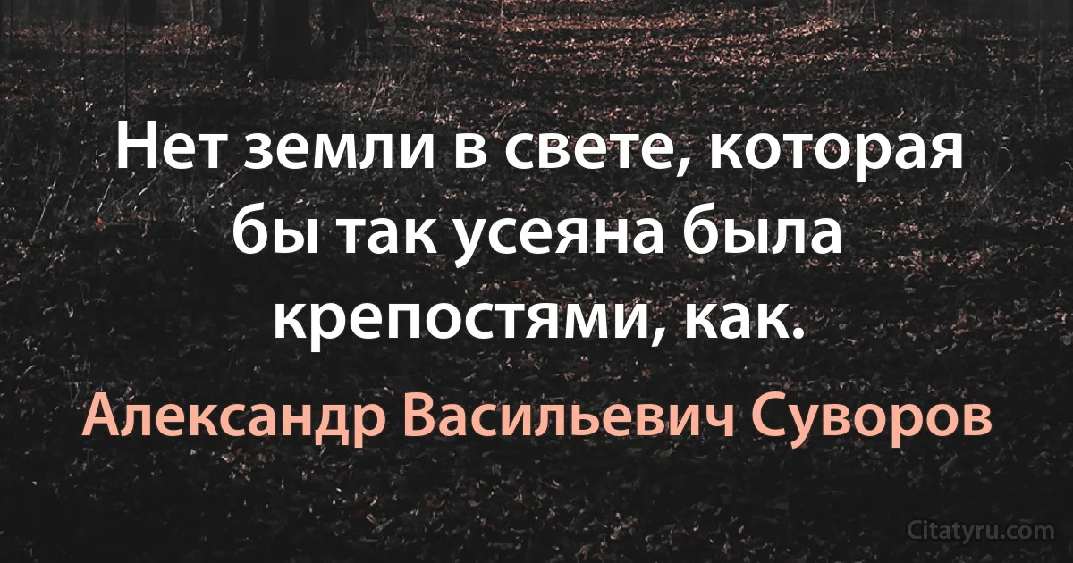 Нет земли в свете, которая бы так усеяна была крепостями, как. (Александр Васильевич Суворов)