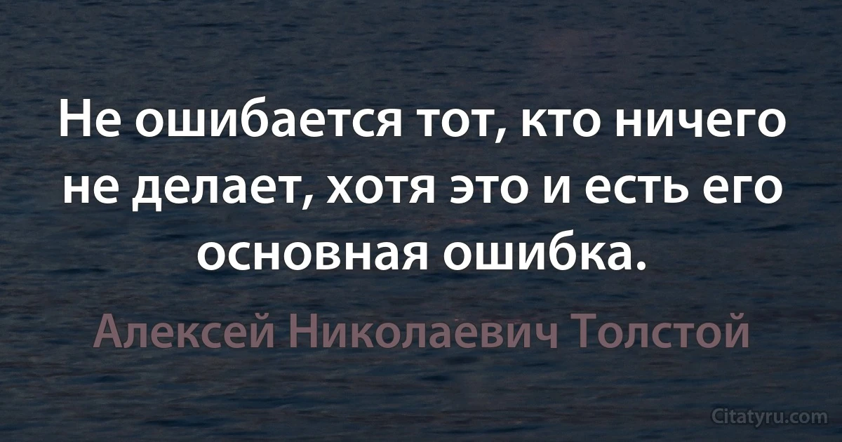 Не ошибается тот, кто ничего не делает, хотя это и есть его основная ошибка. (Алексей Николаевич Толстой)