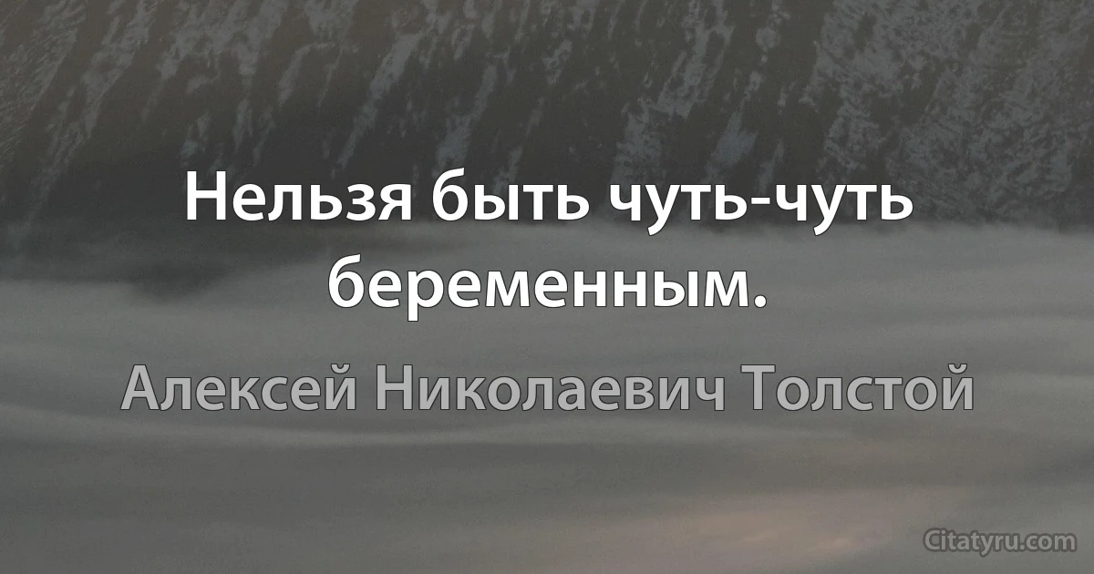 Нельзя быть чуть-чуть беременным. (Алексей Николаевич Толстой)