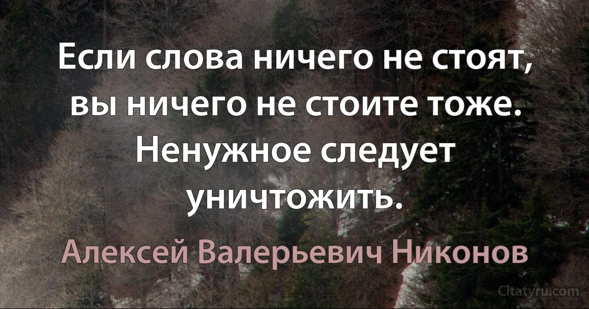 Если слова ничего не стоят,
вы ничего не стоите тоже.
Ненужное следует уничтожить. (Алексей Валерьевич Никонов)