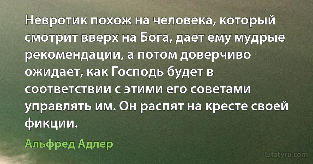 Невротик похож на человека, который смотрит вверх на Бога, дает ему мудрые рекомендации, а потом доверчиво ожидает, как Господь будет в соответствии с этими его советами управлять им. Он распят на кресте своей фикции. (Альфред Адлер)