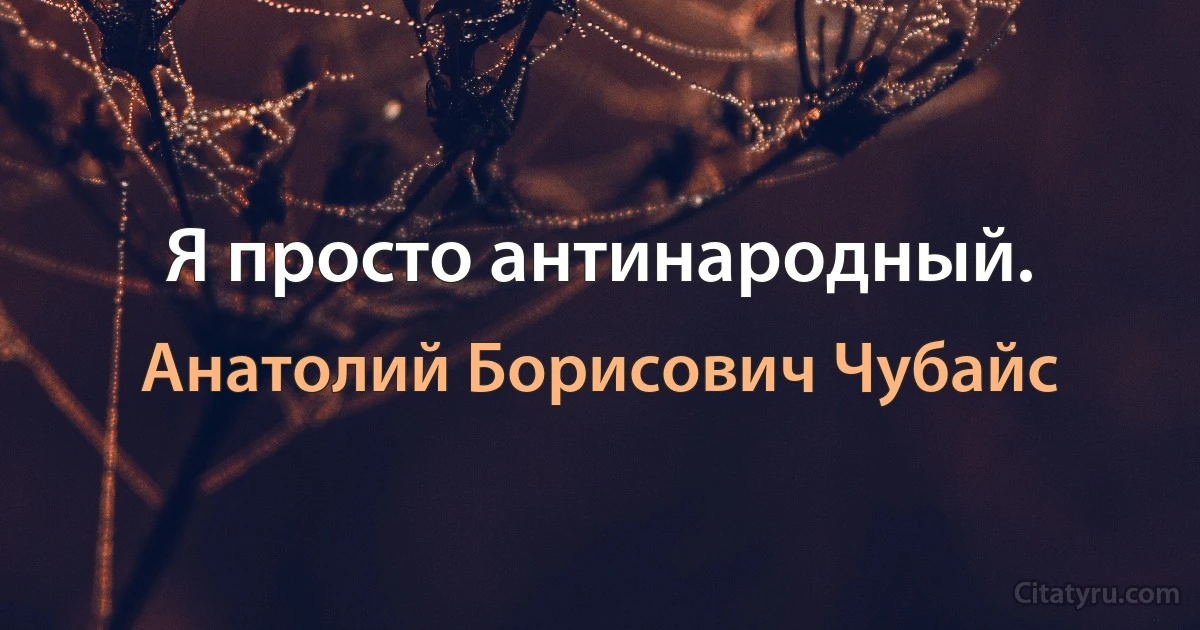 Я просто антинародный. (Анатолий Борисович Чубайс)