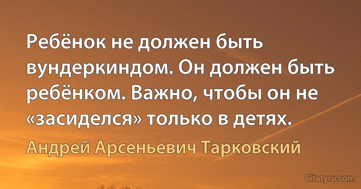 Ребёнок не должен быть вундеркиндом. Он должен быть ребёнком. Важно, чтобы он не «засиделся» только в детях. (Андрей Арсеньевич Тарковский)