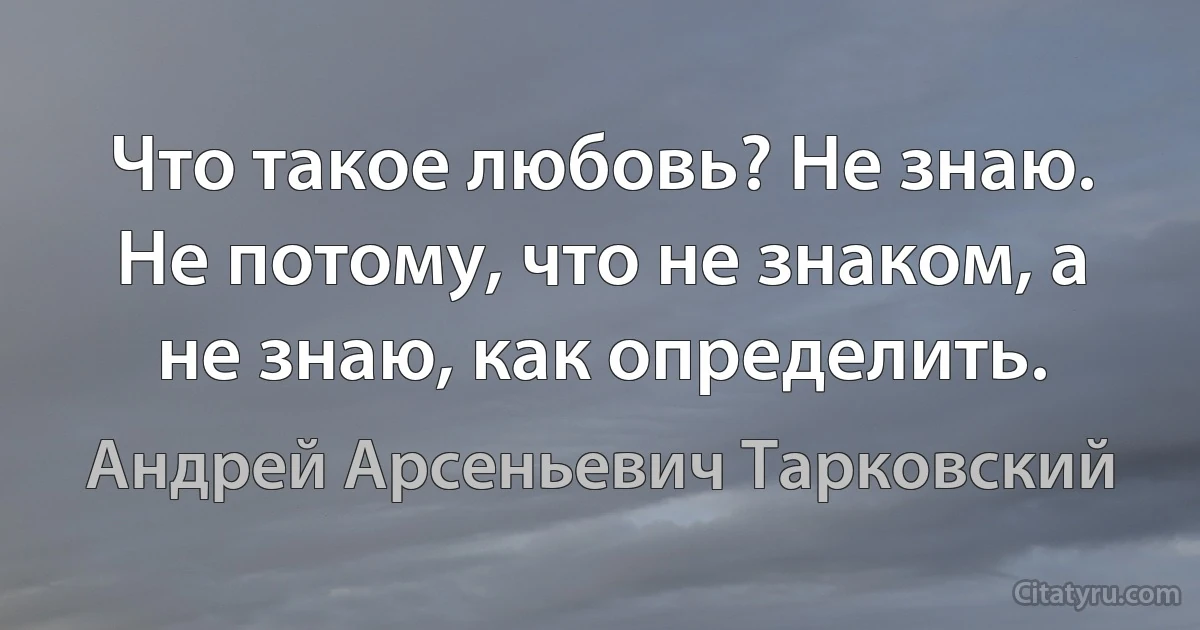 Что такое любовь? Не знаю. Не потому, что не знаком, а не знаю, как определить. (Андрей Арсеньевич Тарковский)