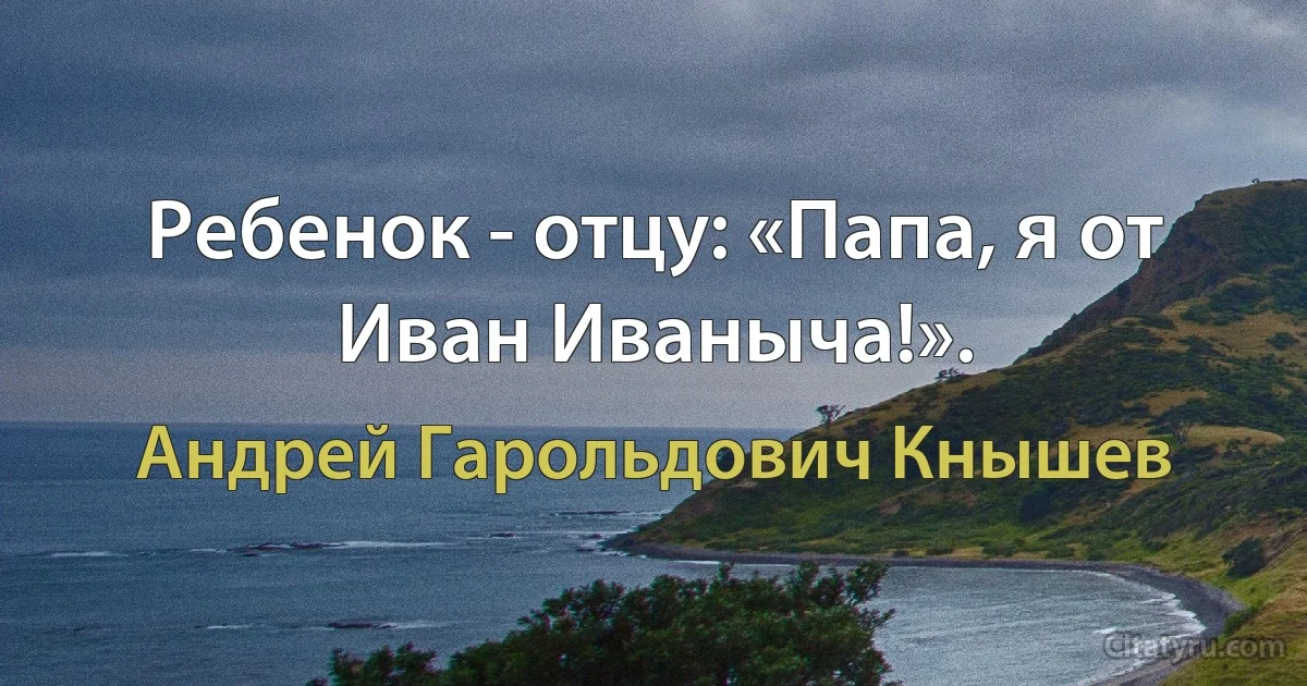 Ребенок - отцу: «Папа, я от Иван Иваныча!». (Андрей Гарольдович Кнышев)