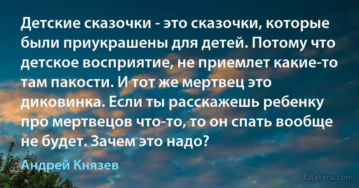 Детские сказочки - это сказочки, которые были приукрашены для детей. Потому что детское восприятие, не приемлет какие-то там пакости. И тот же мертвец это диковинка. Если ты расскажешь ребенку про мертвецов что-то, то он спать вообще не будет. Зачем это надо? (Андрей Князев)