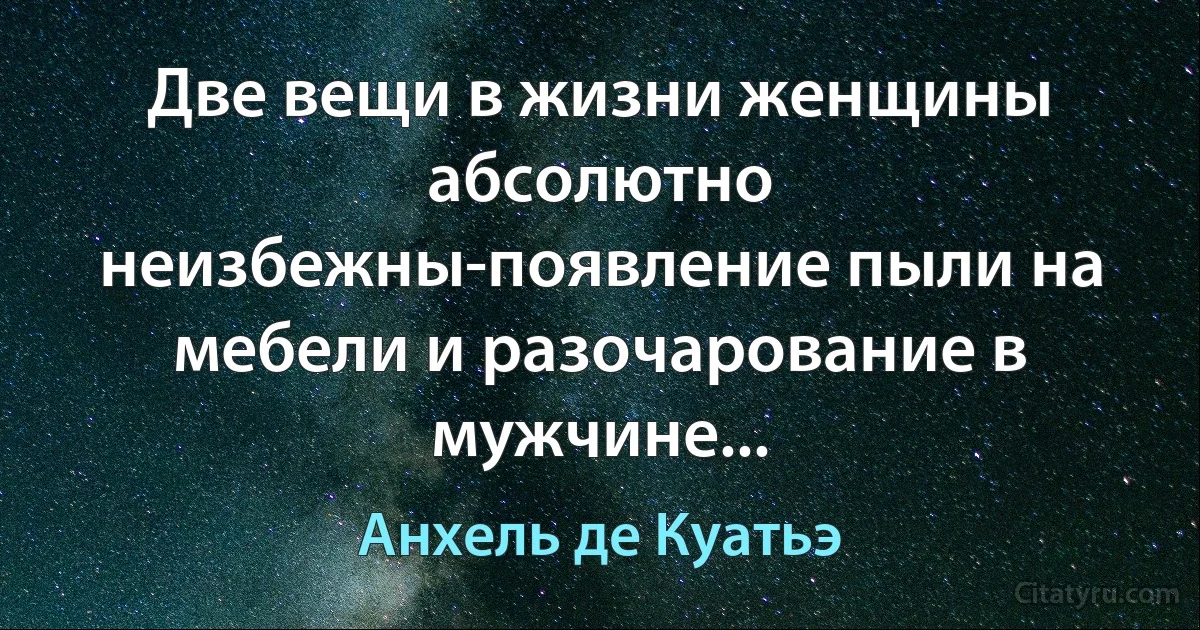 Две вещи в жизни женщины абсолютно неизбежны-появление пыли на мебели и разочарование в мужчине... (Анхель де Куатьэ)