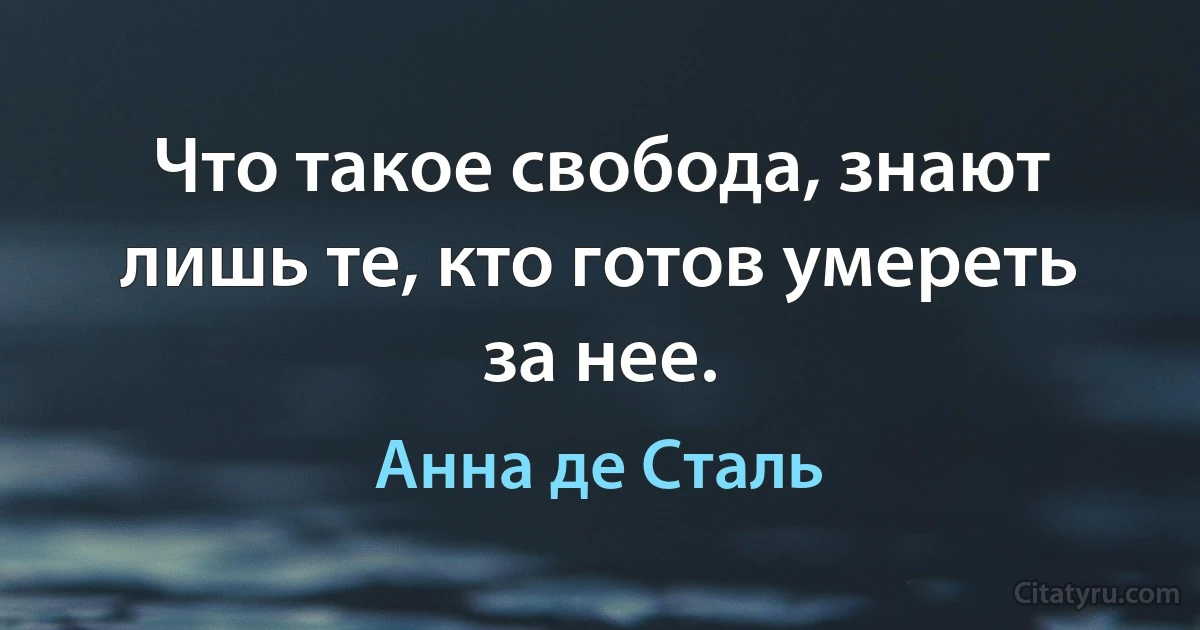 Что такое свобода, знают лишь те, кто готов умереть за нее. (Анна де Сталь)