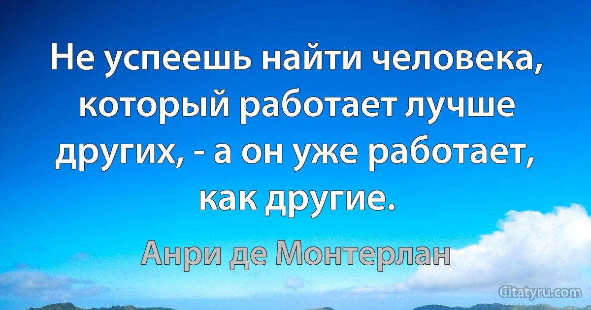 Не успеешь найти человека, который работает лучше других, - а он уже работает, как другие. (Анри де Монтерлан)