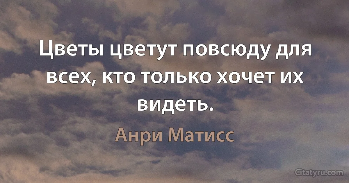 Цветы цветут повсюду для всех, кто только хочет их видеть. (Анри Матисс)