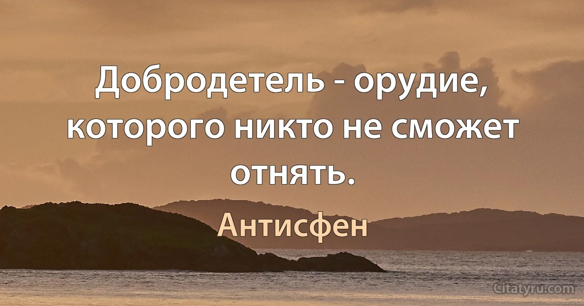 Добродетель - орудие, которого никто не сможет отнять. (Антисфен)