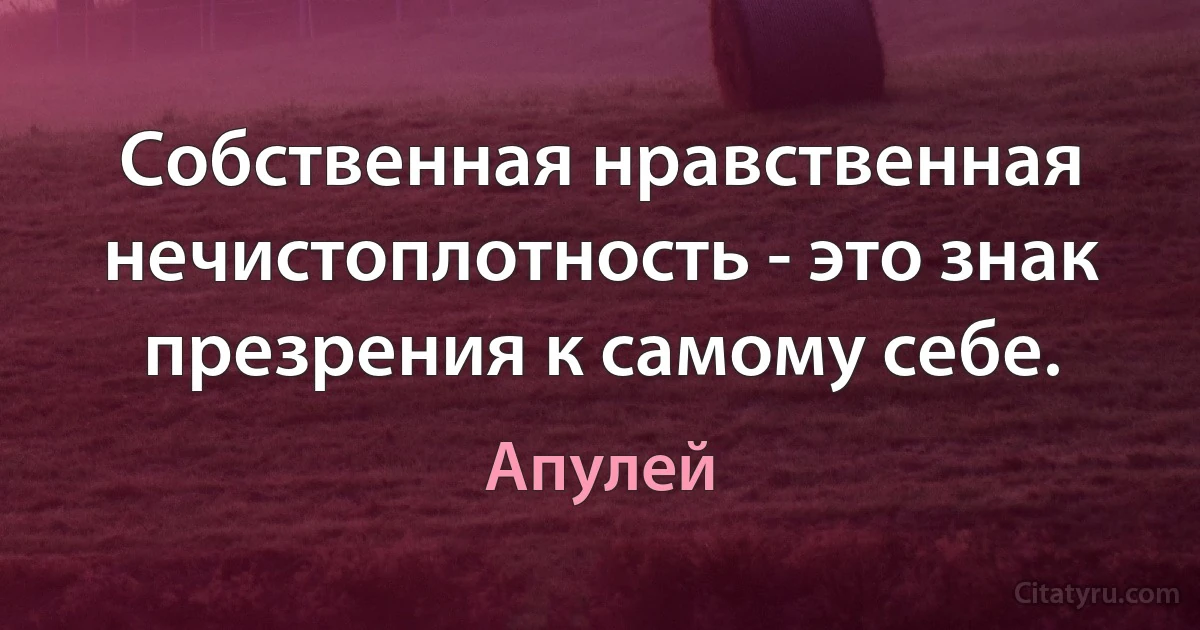 Собственная нравственная нечистоплотность - это знак презрения к самому себе. (Апулей)