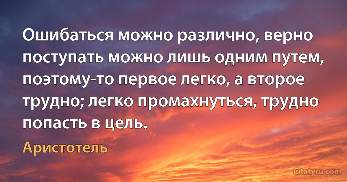 Ошибаться можно различно, верно поступать можно лишь одним путем, поэтому-то первое легко, а второе трудно; легко промахнуться, трудно попасть в цель. (Аристотель)