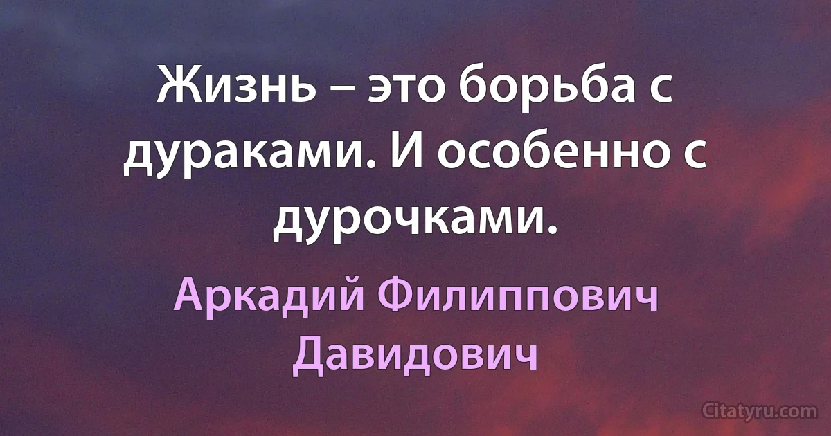 Жизнь – это борьба с дураками. И особенно с дурочками. (Аркадий Филиппович Давидович)