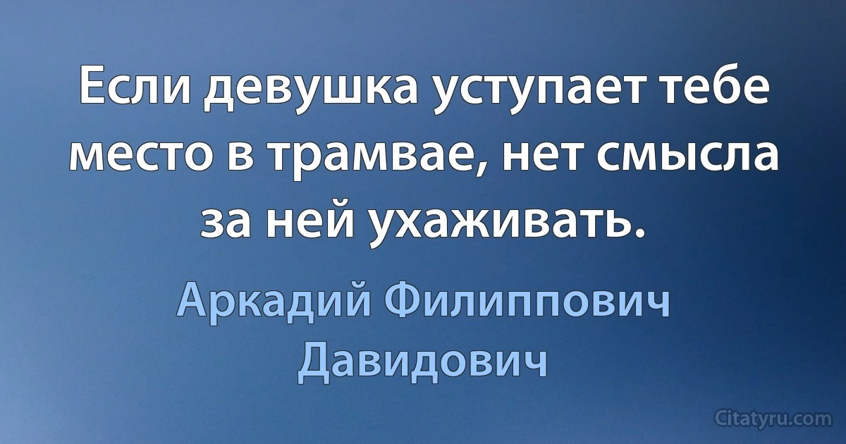 Если девушка уступает тебе место в трамвае, нет смысла за ней ухаживать. (Аркадий Филиппович Давидович)