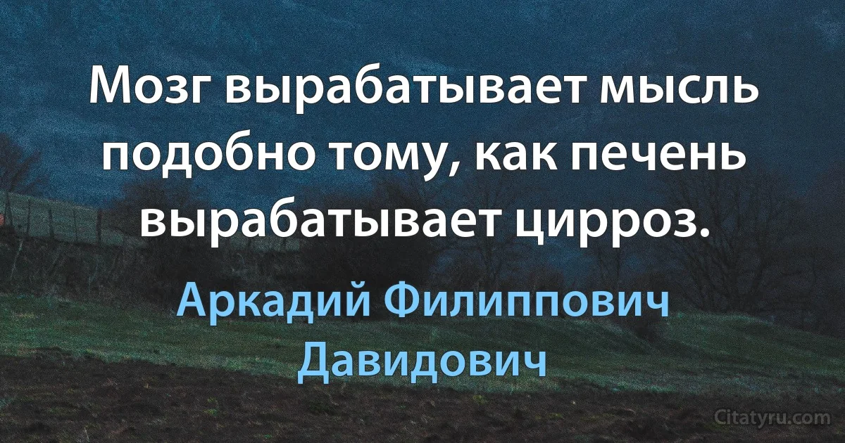 Мозг вырабатывает мысль подобно тому, как печень вырабатывает цирроз. (Аркадий Филиппович Давидович)