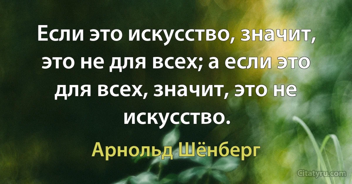 Если это искусство, значит, это не для всех; а если это для всех, значит, это не искусство. (Арнольд Шёнберг)