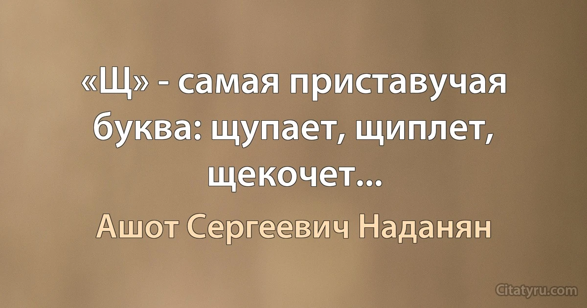 «Щ» - самая приставучая буква: щупает, щиплет, щекочет... (Ашот Сергеевич Наданян)