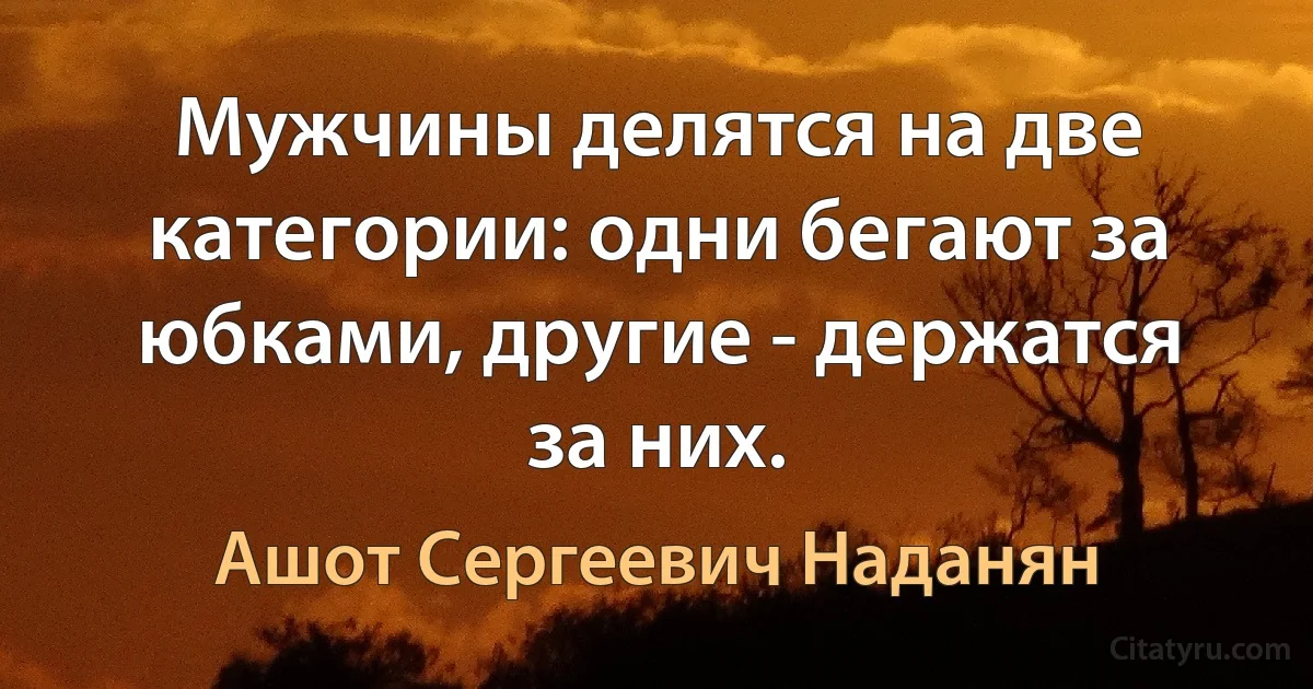 Мужчины делятся на две категории: одни бегают за юбками, другие - держатся за них. (Ашот Сергеевич Наданян)