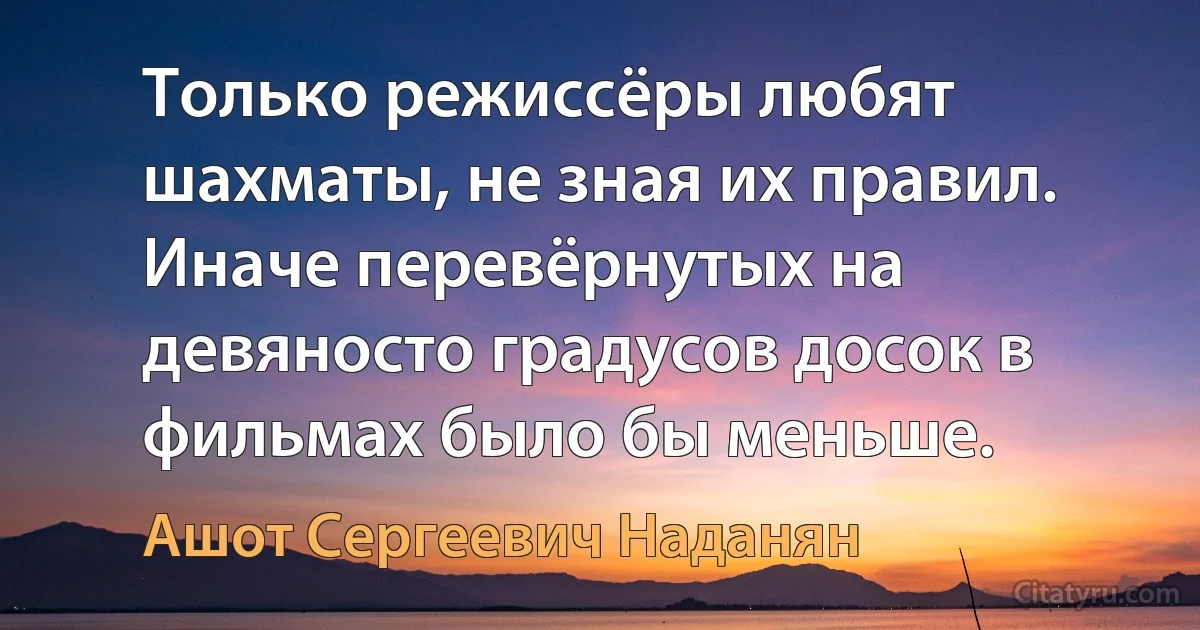 Только режиссёры любят шахматы, не зная их правил. Иначе перевёрнутых на девяносто градусов досок в фильмах было бы меньше. (Ашот Сергеевич Наданян)