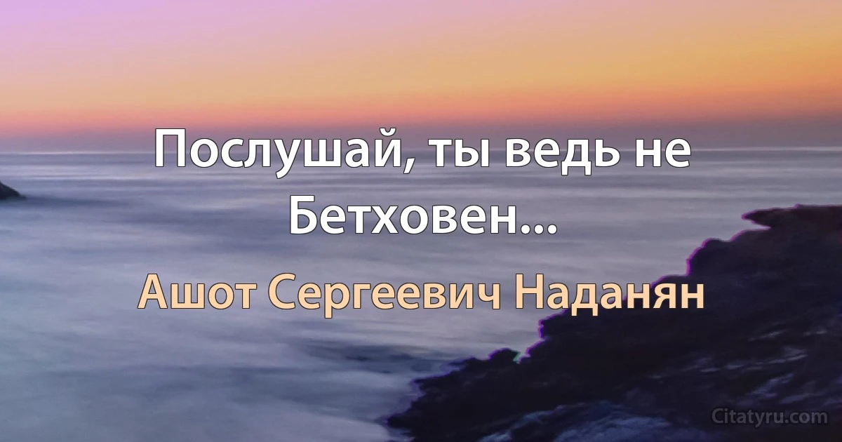 Послушай, ты ведь не Бетховен... (Ашот Сергеевич Наданян)