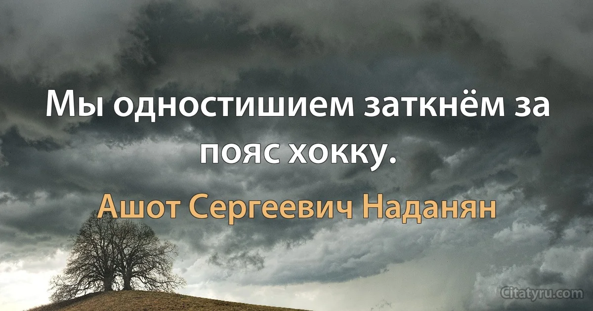 Мы одностишием заткнём за пояс хокку. (Ашот Сергеевич Наданян)