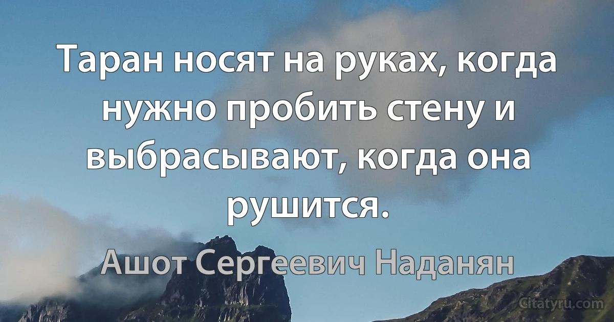 Таран носят на руках, когда нужно пробить стену и выбрасывают, когда она рушится. (Ашот Сергеевич Наданян)