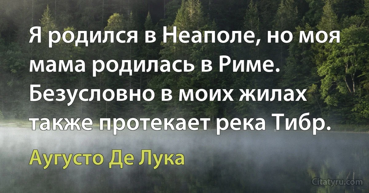 Я родился в Неаполе, но моя мама родилась в Риме. Безусловно в моих жилах также протекает река Тибр. (Аугусто Де Лука)