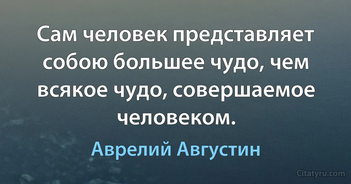 Сам человек представляет собою большее чудо, чем всякое чудо, совершаемое человеком. (Аврелий Августин)