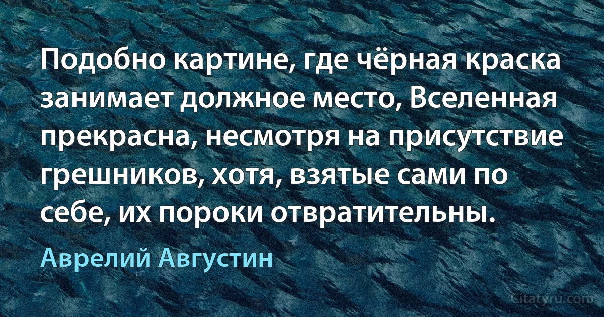 Подобно картине, где чёрная краска занимает должное место, Вселенная прекрасна, несмотря на присутствие грешников, хотя, взятые сами по себе, их пороки отвратительны. (Аврелий Августин)