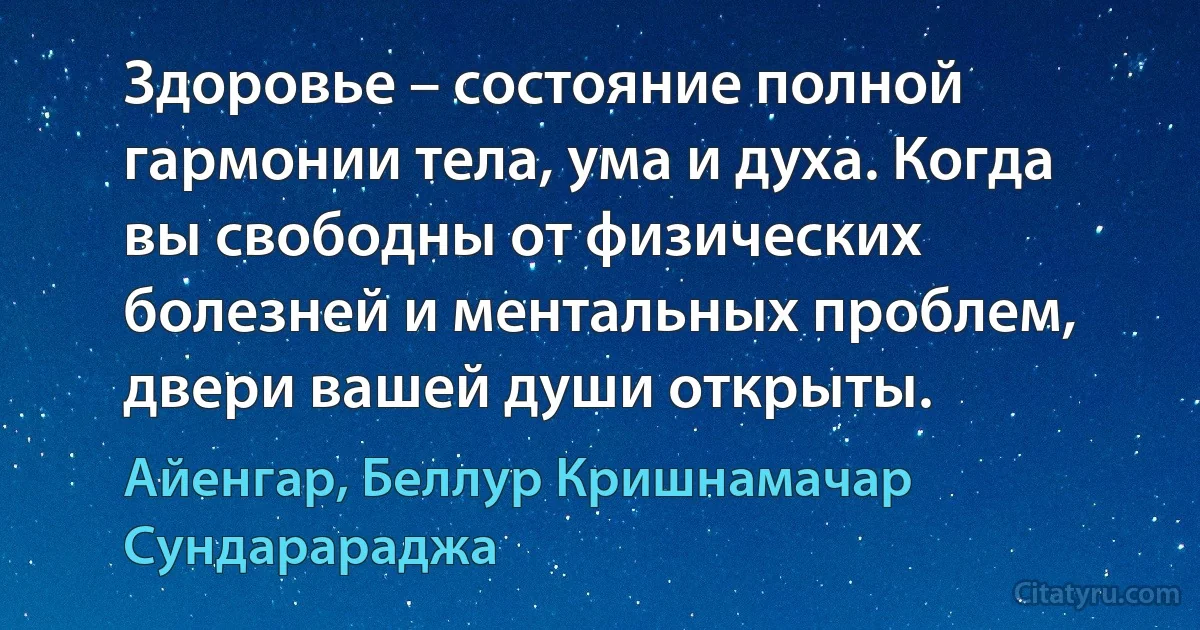 Здоровье – состояние полной гармонии тела, ума и духа. Когда вы свободны от физических болезней и ментальных проблем, двери вашей души открыты. (Айенгар, Беллур Кришнамачар Сундарараджа)