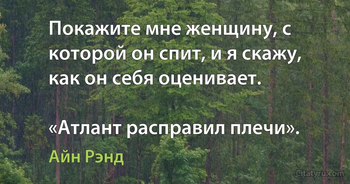 Покажите мне женщину, с которой он спит, и я скажу, как он себя оценивает.

«Атлант расправил плечи». (Айн Рэнд)