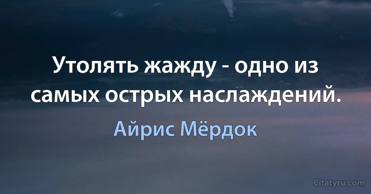 Утолять жажду - одно из самых острых наслаждений. (Айрис Мёрдок)