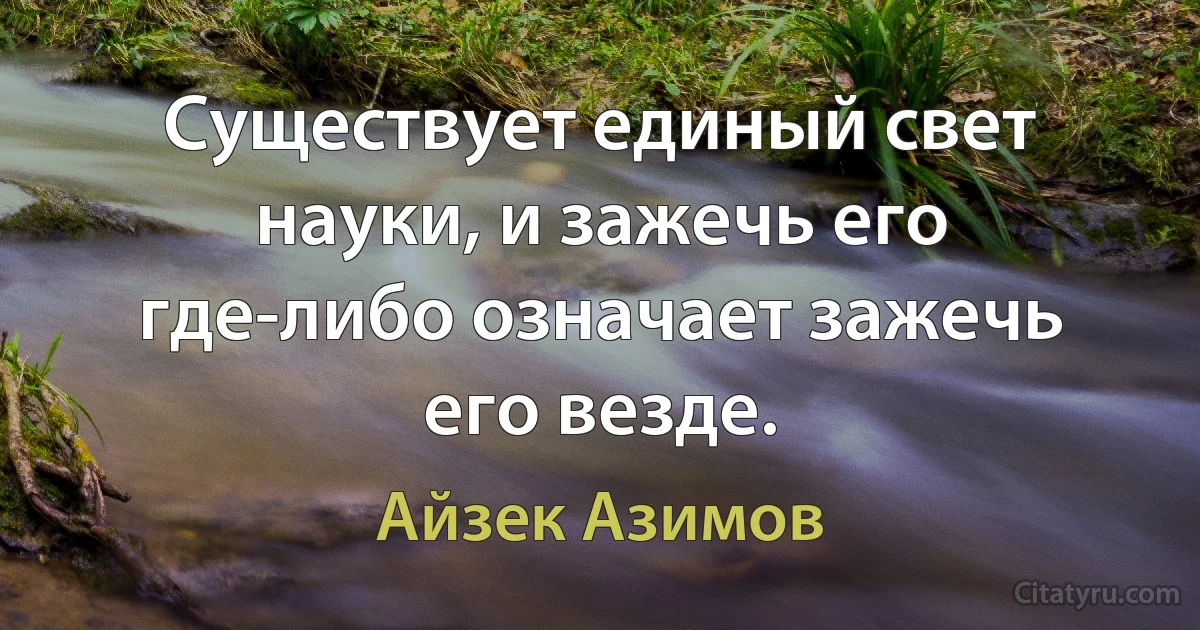 Существует единый свет науки, и зажечь его где-либо означает зажечь его везде. (Айзек Азимов)