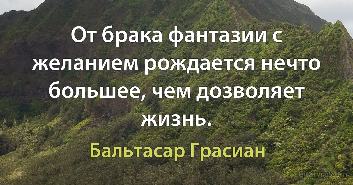 От брака фантазии с желанием рождается нечто большее, чем дозволяет жизнь. (Бальтасар Грасиан)