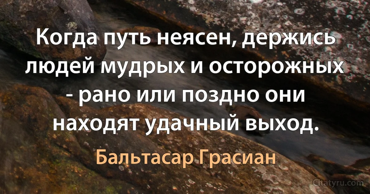 Когда путь неясен, держись людей мудрых и осторожных - рано или поздно они находят удачный выход. (Бальтасар Грасиан)