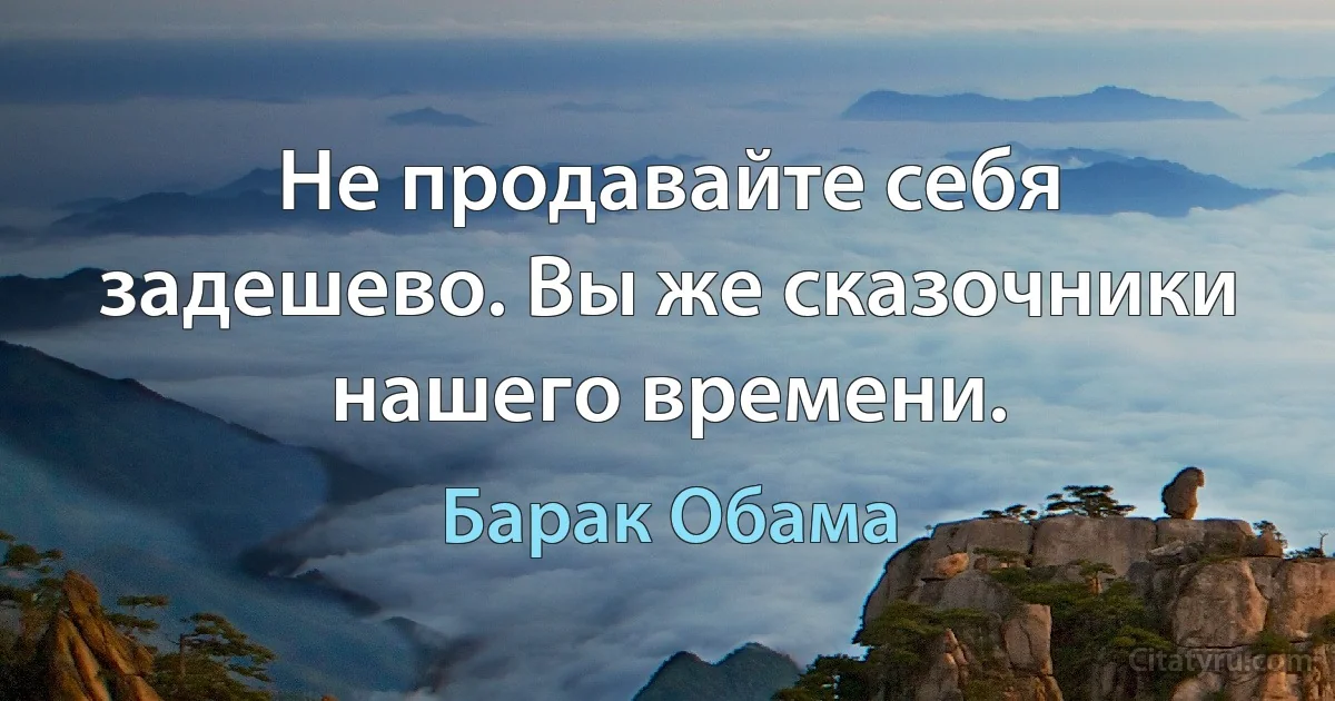 Не продавайте себя задешево. Вы же сказочники нашего времени. (Барак Обама)