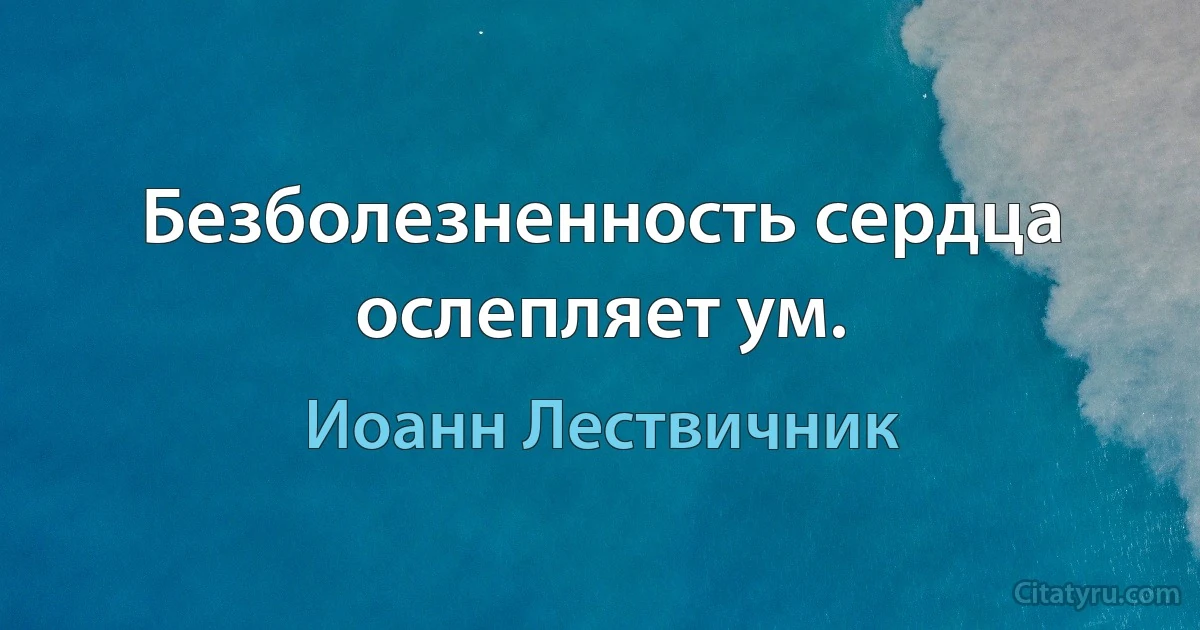 Безболезненность сердца ослепляет ум. (Иоанн Лествичник)