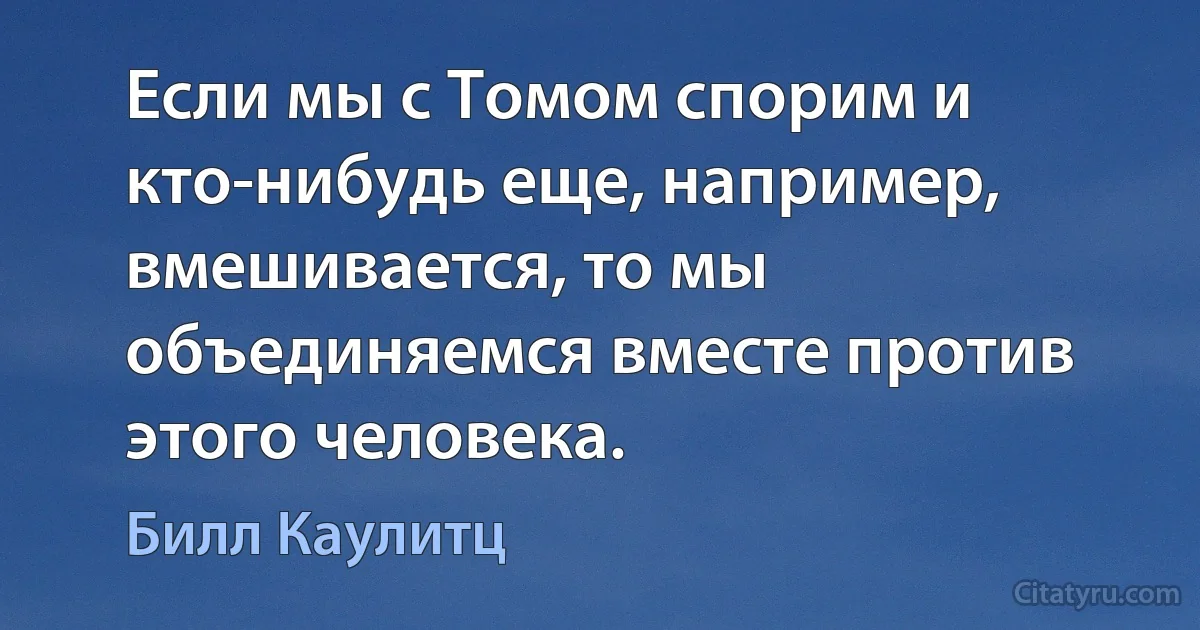 Если мы с Томом спорим и кто-нибудь еще, например, вмешивается, то мы объединяемся вместе против этого человека. (Билл Каулитц)