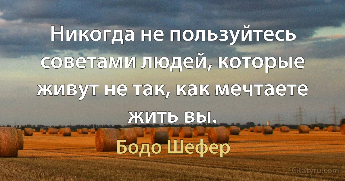 Никогда не пользуйтесь советами людей, которые живут не так, как мечтаете жить вы. (Бодо Шефер)