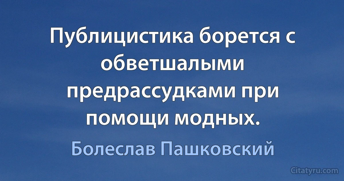 Публицистика борется с обветшалыми предрассудками при помощи модных. (Болеслав Пашковский)