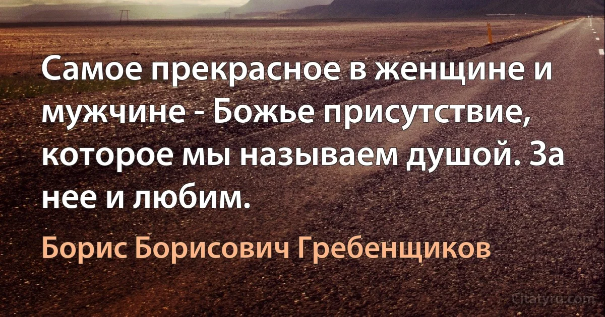 Самое прекрасное в женщине и мужчине - Божье присутствие, которое мы называем душой. За нее и любим. (Борис Борисович Гребенщиков)