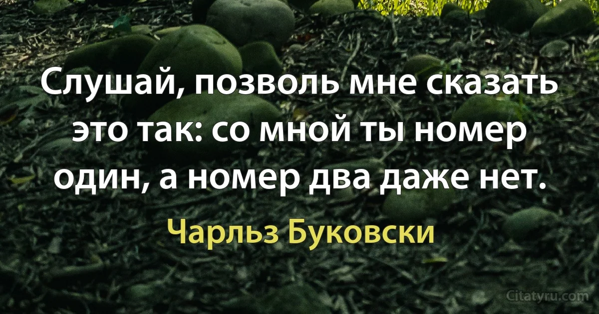 Слушай, позволь мне сказать это так: со мной ты номер один, а номер два даже нет. (Чарльз Буковски)