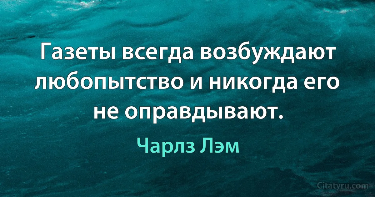 Газеты всегда возбуждают любопытство и никогда его не оправдывают. (Чарлз Лэм)