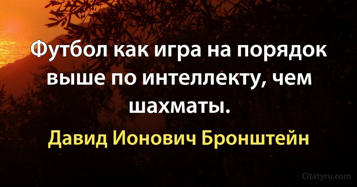 Футбол как игра на порядок выше по интеллекту, чем шахматы. (Давид Ионович Бронштейн)